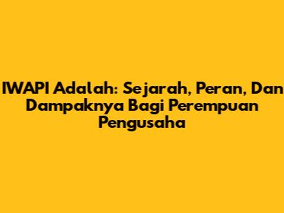 IWAPI Adalah: Sejarah, Peran, Dan Dampaknya Bagi Perempuan Pengusaha