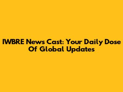 IWBRE News Cast: Your Daily Dose Of Global Updates