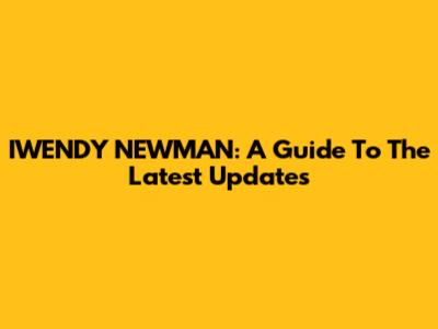 IWENDY NEWMAN: A Guide To The Latest Updates