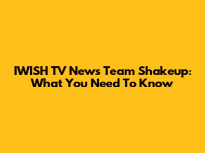 IWISH TV News Team Shakeup: What You Need To Know