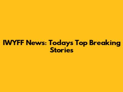IWYFF News: Today's Top Breaking Stories