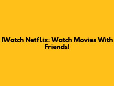 IWatch Netflix: Watch Movies With Friends!
