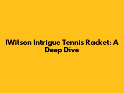 IWilson Intrigue Tennis Racket: A Deep Dive