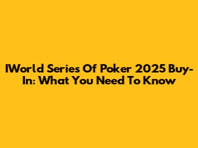 IWorld Series Of Poker 2025 Buy-In: What You Need To Know
