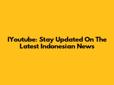IYoutube: Stay Updated On The Latest Indonesian News