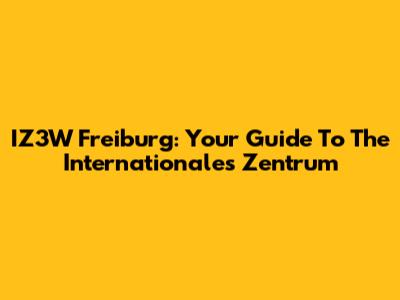 IZ3W Freiburg: Your Guide To The Internationales Zentrum