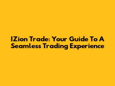IZion Trade: Your Guide To A Seamless Trading Experience