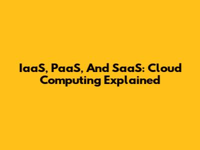 IaaS, PaaS, And SaaS: Cloud Computing Explained