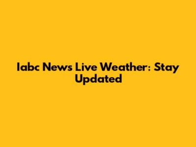 Iabc News Live Weather: Stay Updated