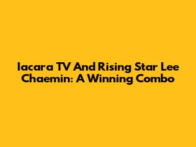 Iacara TV And Rising Star Lee Chaemin: A Winning Combo