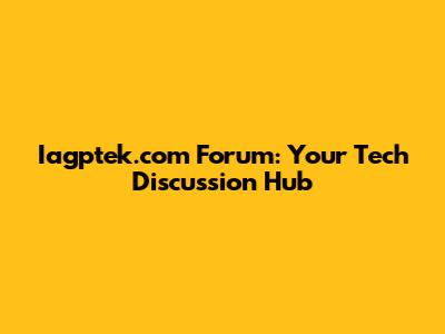 Iagptek.com Forum: Your Tech Discussion Hub