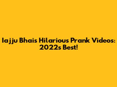 Iajju Bhai's Hilarious Prank Videos: 2022's Best!