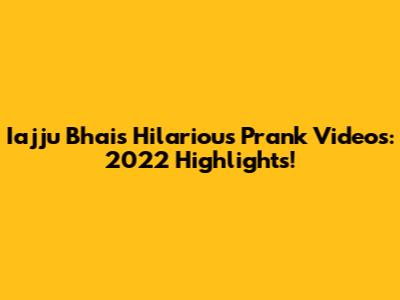 Iajju Bhai's Hilarious Prank Videos: 2022 Highlights!