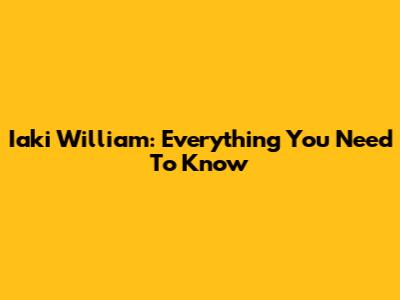 Iaki William: Everything You Need To Know