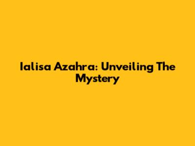 Ialisa Azahra: Unveiling The Mystery
