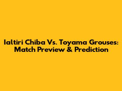 Ialtiri Chiba Vs. Toyama Grouses: Match Preview & Prediction