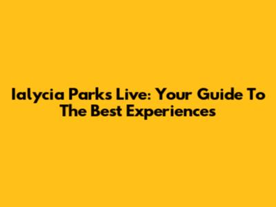 Ialycia Parks Live: Your Guide To The Best Experiences