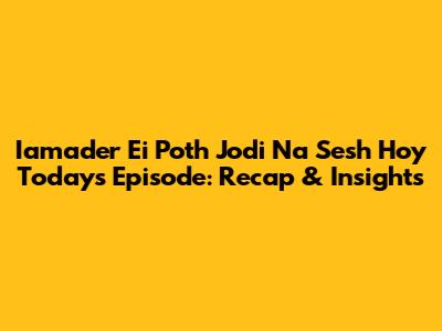 Iamader Ei Poth Jodi Na Sesh Hoy Today's Episode: Recap & Insights