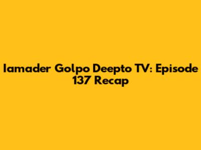 Iamader Golpo Deepto TV: Episode 137 Recap