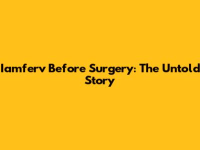 Iamferv Before Surgery: The Untold Story