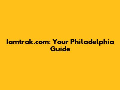 Iamtrak.com: Your Philadelphia Guide