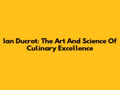 Ian Ducrot: The Art And Science Of Culinary Excellence