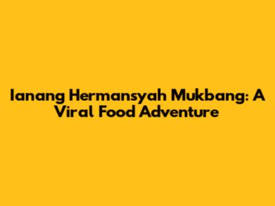 Ianang Hermansyah Mukbang: A Viral Food Adventure