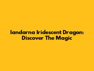 Iandarna Iridescent Dragon: Discover The Magic