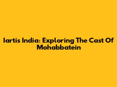 Iartis India: Exploring The Cast Of Mohabbatein