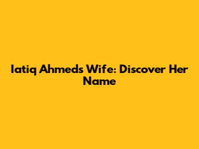 Iatiq Ahmed's Wife: Discover Her Name