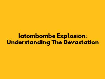 Iatombombe Explosion: Understanding The Devastation