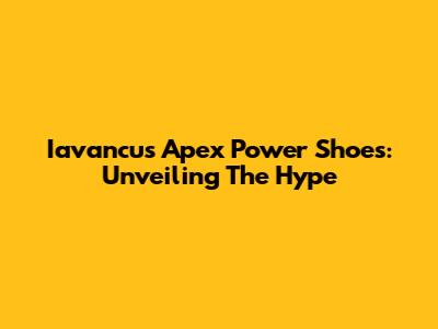 Iavancus Apex Power Shoes: Unveiling The Hype