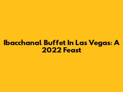 Ibacchanal Buffet In Las Vegas: A 2022 Feast