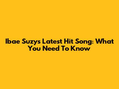 Ibae Suzy's Latest Hit Song: What You Need To Know