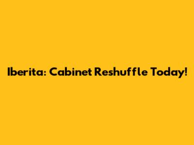 Iberita: Cabinet Reshuffle Today!