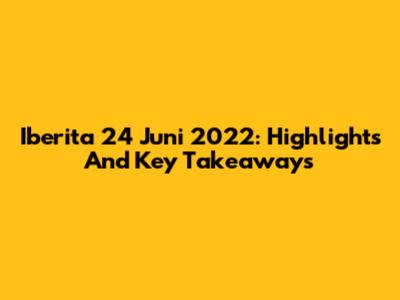 Iberita 24 Juni 2022: Highlights And Key Takeaways