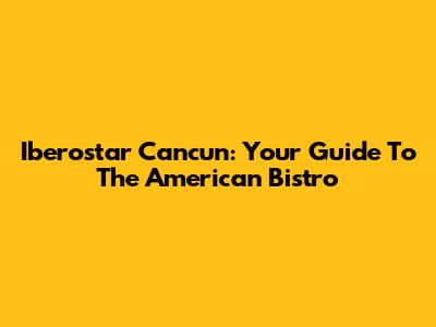 Iberostar Cancun: Your Guide To The American Bistro