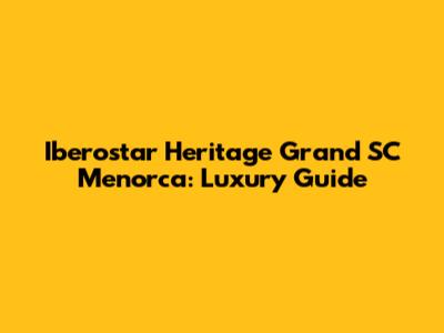 Iberostar Heritage Grand SC Menorca: Luxury Guide