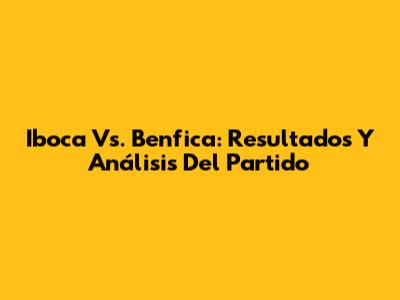 Iboca Vs. Benfica: Resultados Y Análisis Del Partido
