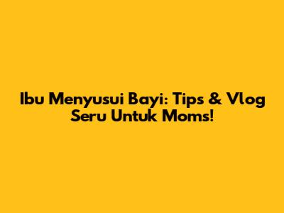 Ibu Menyusui Bayi: Tips & Vlog Seru Untuk Moms!