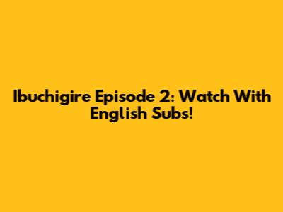 Ibuchigire Episode 2: Watch With English Subs!
