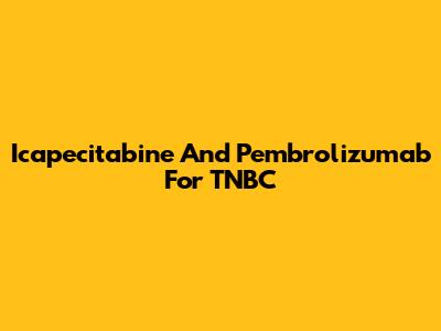 Icapecitabine And Pembrolizumab For TNBC