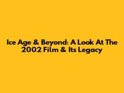Ice Age & Beyond: A Look At The 2002 Film & Its Legacy