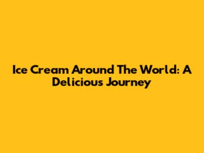 Ice Cream Around The World: A Delicious Journey
