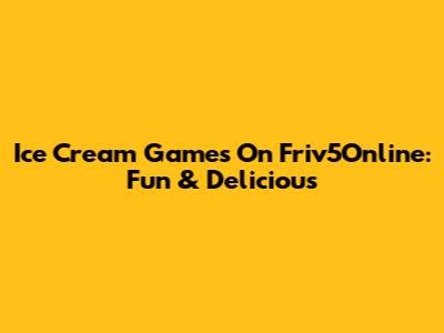 Ice Cream Games On Friv5Online: Fun & Delicious