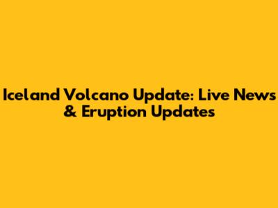 Iceland Volcano Update: Live News & Eruption Updates