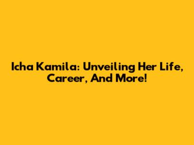 Icha Kamila: Unveiling Her Life, Career, And More!