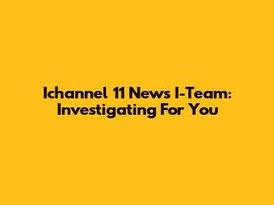 Ichannel 11 News I-Team: Investigating For You