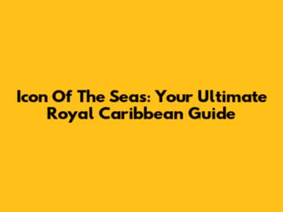 Icon Of The Seas: Your Ultimate Royal Caribbean Guide