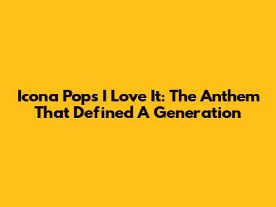 Icona Pop's 'I Love It': The Anthem That Defined A Generation